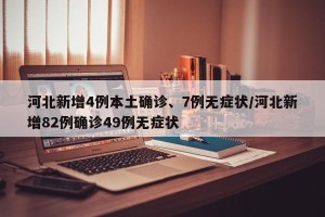 河北新增4例本土确诊、7例无症状/河北新增82例确诊49例无症状