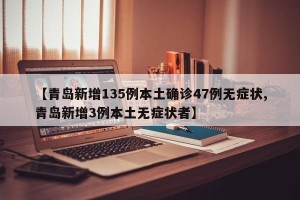 【青岛新增135例本土确诊47例无症状,青岛新增3例本土无症状者】