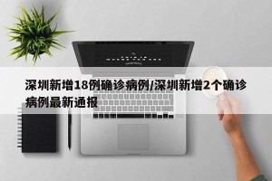 深圳新增18例确诊病例/深圳新增2个确诊病例最新通报