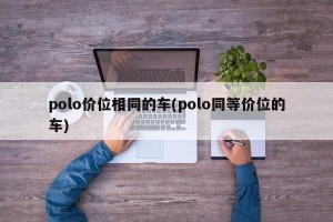 polo价位相同的车(polo同等价位的车)