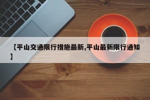 【平山交通限行措施最新,平山最新限行通知】