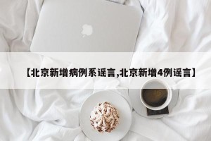 【北京新增病例系谣言,北京新增4例谣言】