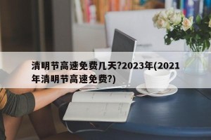 清明节高速免费几天?2023年(2021年清明节高速免费?)