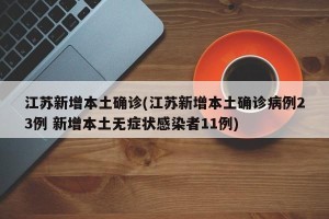 江苏新增本土确诊(江苏新增本土确诊病例23例 新增本土无症状感染者11例)