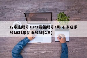 石家庄限号2021最新限号3月(石家庄限号2021最新限号3月1日)