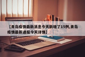 【青岛疫情最新消息今天新增了15例,青岛疫情最新通报今天详情】