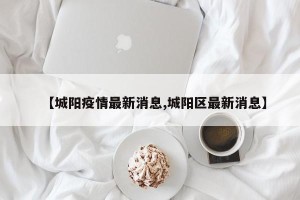 【城阳疫情最新消息,城阳区最新消息】