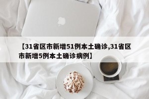 【31省区市新增51例本土确诊,31省区市新增5例本土确诊病例】