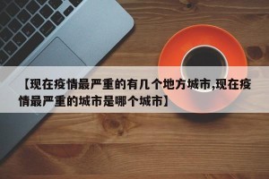 【现在疫情最严重的有几个地方城市,现在疫情最严重的城市是哪个城市】