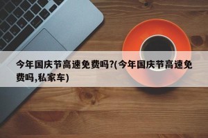 今年国庆节高速免费吗?(今年国庆节高速免费吗,私家车)
