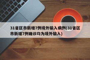 31省区市新增7例境外输入病例(31省区市新增7例确诊均为境外输入)