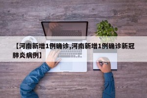 【河南新增1例确诊,河南新增1例确诊新冠肺炎病例】