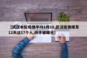 【武汉本轮疫情平均1传18,武汉疫情爆发12天这17个人,终于被曝光】