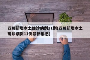 四川新增本土确诊病例11例(四川新增本土确诊病例11例最新消息)