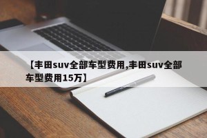 【丰田suv全部车型费用,丰田suv全部车型费用15万】
