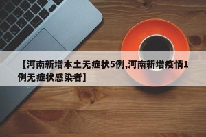 【河南新增本土无症状5例,河南新增疫情1例无症状感染者】