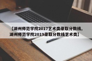 【湖州师范学院2017艺术类录取分数线,湖州师范学院2019录取分数线艺术类】