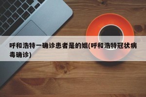 呼和浩特一确诊患者是的姐(呼和浩特冠状病毒确诊)