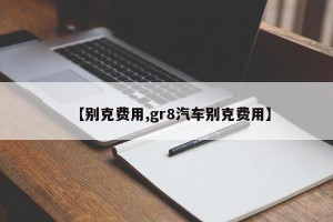 【别克费用,gr8汽车别克费用】
