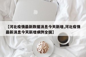 【河北疫情最新数据消息今天新增,河北疫情最新消息今天新增病例全国】