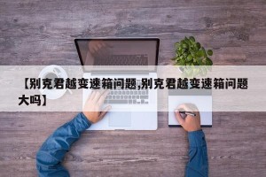 【别克君越变速箱问题,别克君越变速箱问题大吗】