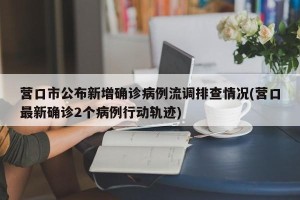 营口市公布新增确诊病例流调排查情况(营口最新确诊2个病例行动轨迹)