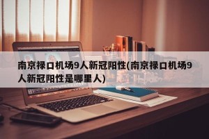 南京禄口机场9人新冠阳性(南京禄口机场9人新冠阳性是哪里人)