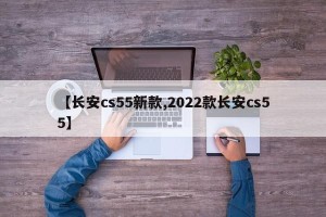 【长安cs55新款,2022款长安cs55】