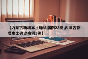 【内蒙古新增本土确诊病例28例,内蒙古新增本土确诊病例3例】
