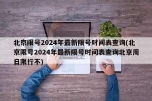 北京限号2024年最新限号时间表查询(北京限号2024年最新限号时间表查询北京周日限行不)