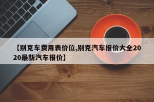 【别克车费用表价位,别克汽车报价大全2020最新汽车报价】