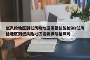 低风险地区到低风险地区需要核酸检测/低风险地区到低风险地区需要核酸检测吗