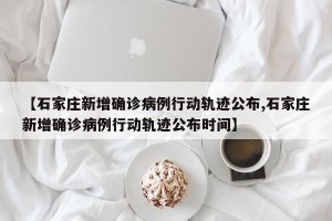 【石家庄新增确诊病例行动轨迹公布,石家庄新增确诊病例行动轨迹公布时间】