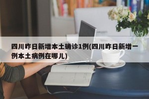 四川昨日新增本土确诊1例(四川昨日新增一例本土病例在哪儿)