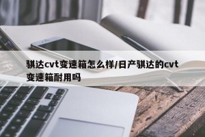 骐达cvt变速箱怎么样/日产骐达的cvt变速箱耐用吗