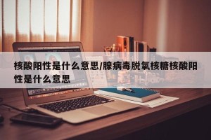 核酸阳性是什么意思/腺病毒脱氧核糖核酸阳性是什么意思