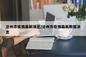 沧州市疫情最新消息/沧州市疫情最新数据消息
