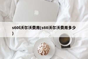 s60l沃尔沃费用(s60沃尔沃费用多少)