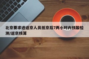 北京要求进返京人员抵京后7两小时内核酸检测/返京核算