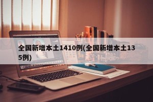全国新增本土1410例(全国新增本土135例)