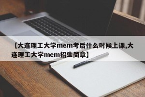 【大连理工大学mem考后什么时候上课,大连理工大学mem招生简章】