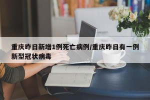 重庆昨日新增1例死亡病例/重庆昨日有一例新型冠状病毒