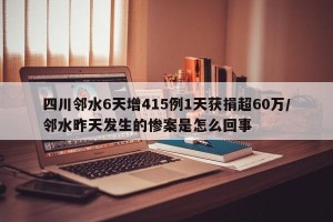 四川邻水6天增415例1天获捐超60万/邻水昨天发生的惨案是怎么回事