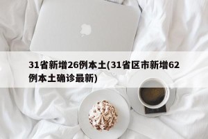 31省新增26例本土(31省区市新增62例本土确诊最新)