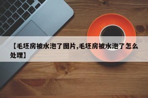【毛坯房被水泡了图片,毛坯房被水泡了怎么处理】