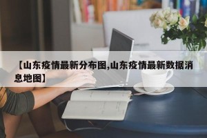 【山东疫情最新分布图,山东疫情最新数据消息地图】