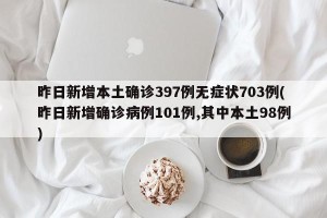 昨日新增本土确诊397例无症状703例(昨日新增确诊病例101例,其中本土98例)