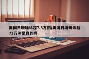 美国日增确诊超7.3万例/美国日增确诊超73万例是真的吗
