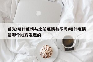 曾光:喀什疫情与之前疫情有不同/喀什疫情是哪个地方发现的