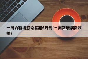 一周内新增感染者超6万例(一周新增病例数据)